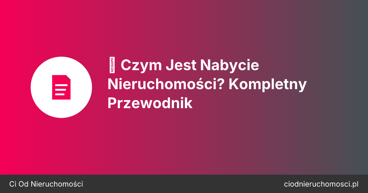 🏠 Czym Jest Nabycie Nieruchomości? Kompletny Przewodnik