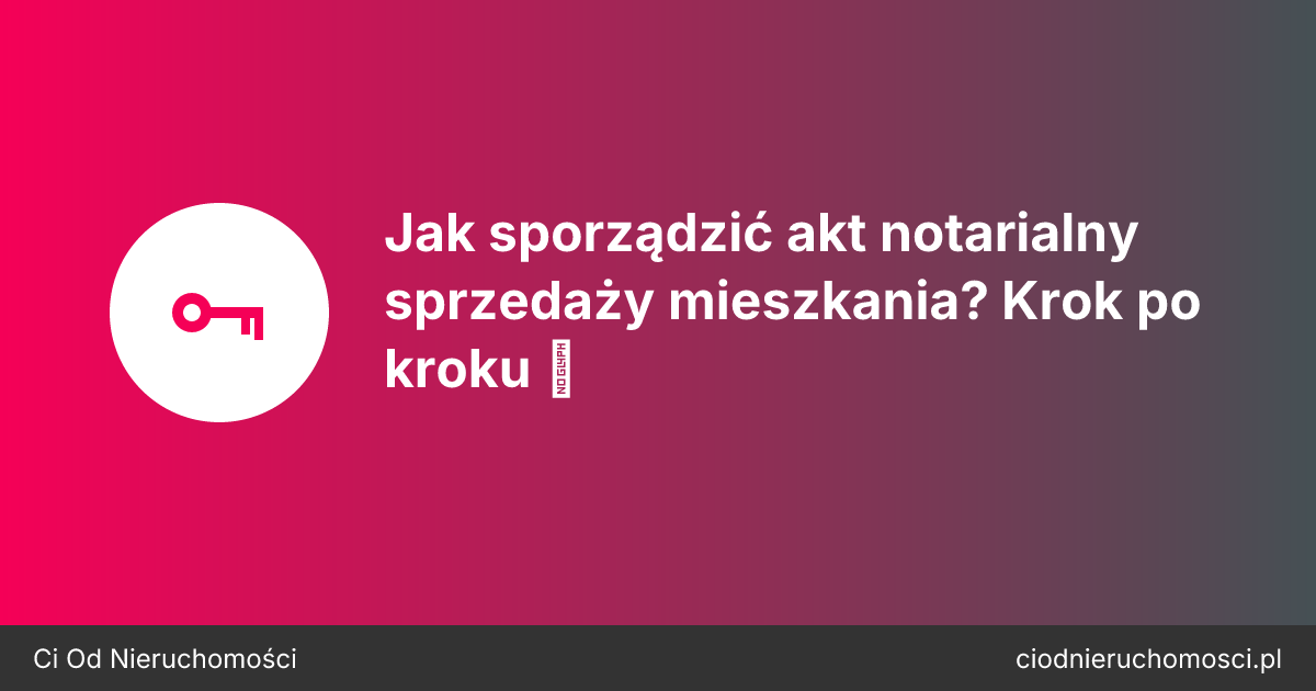 Jak sporządzić akt notarialny sprzedaży mieszkania? Krok po kroku 📋
