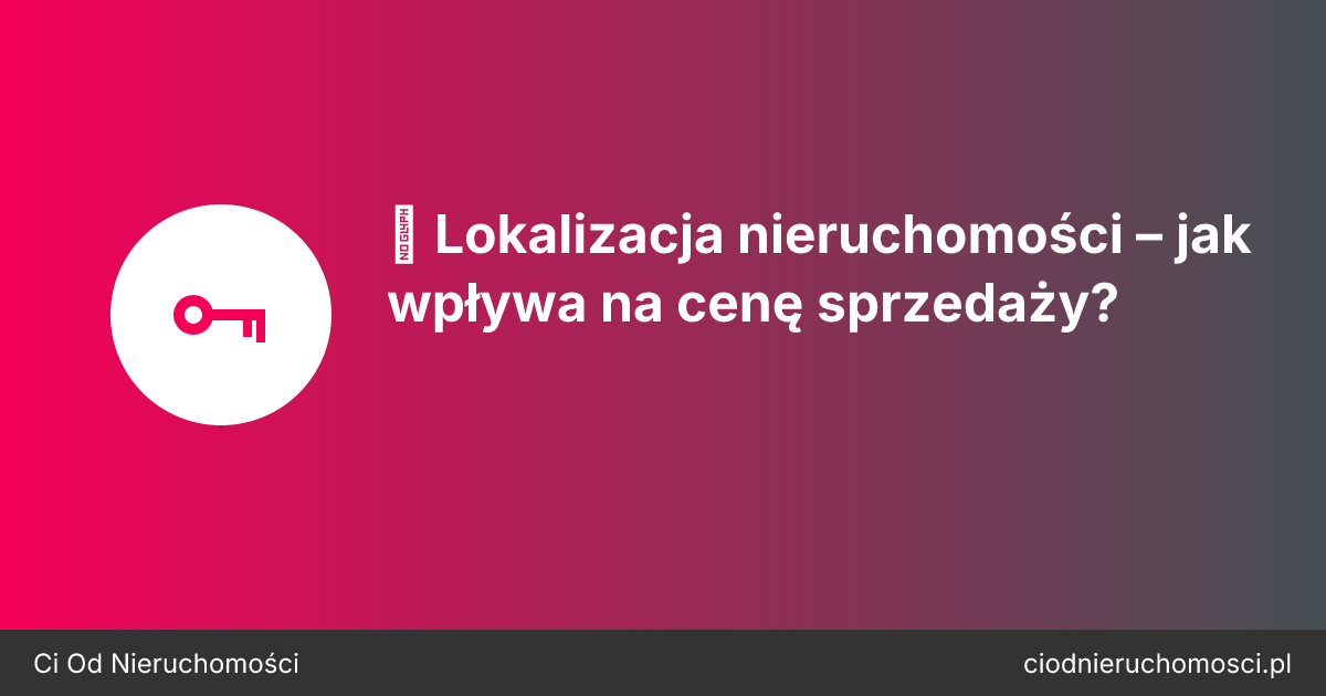 📍 Lokalizacja nieruchomości – jak wpływa na cenę sprzedaży?